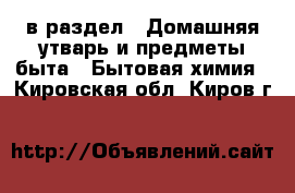  в раздел : Домашняя утварь и предметы быта » Бытовая химия . Кировская обл.,Киров г.